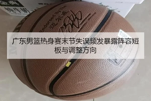 广东男篮热身赛末节失误频发暴露阵容短板与调整方向