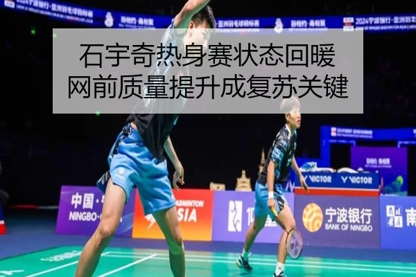 石宇奇热身赛状态回暖 网前质量提升成复苏关键