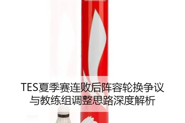 TES夏季赛连败后阵容轮换争议与教练组调整思路深度解析